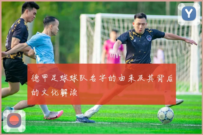 德甲足球球队名字的由来及其背后的文化解读