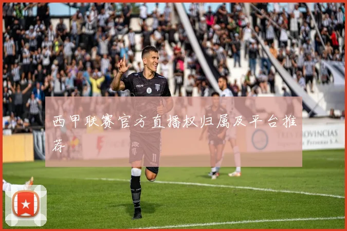 西甲联赛官方直播权归属及平台推荐