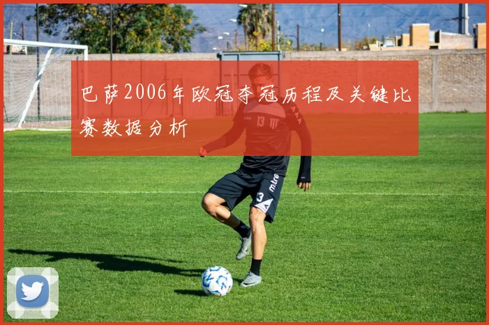 巴萨2006年欧冠夺冠历程及关键比赛数据分析