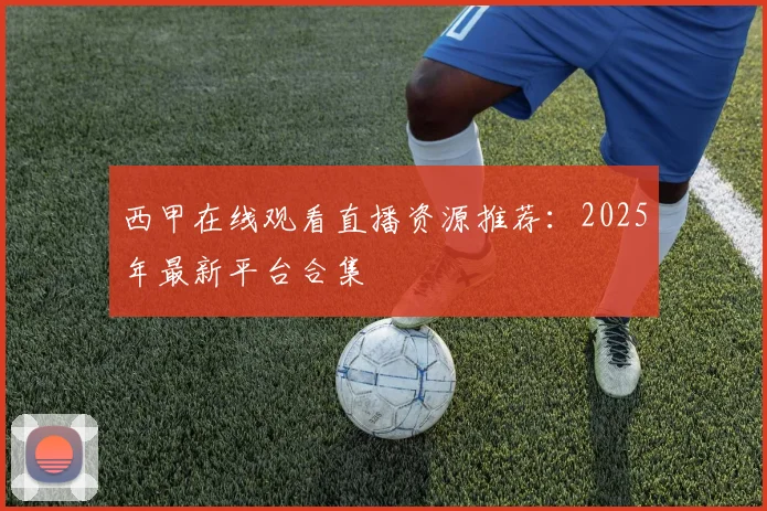 西甲在线观看直播资源推荐：2025年最新平台合集