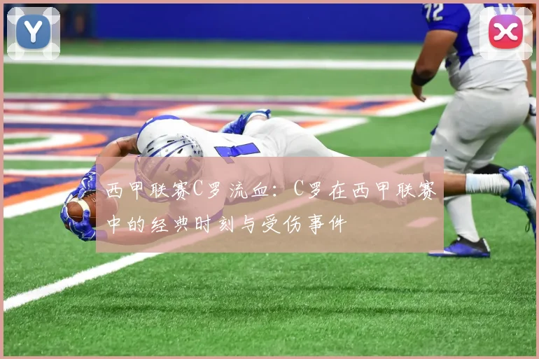 西甲联赛C罗流血：C罗在西甲联赛中的经典时刻与受伤事件