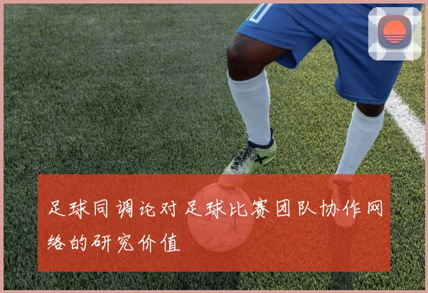 足球同调论对足球比赛团队协作网络的研究价值