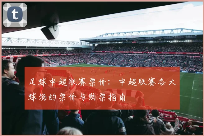 足球中超联赛票价：中超联赛各大球场的票价与购票指南