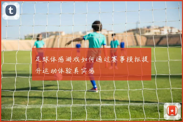 足球体感游戏如何通过赛事模拟提升运动体验真实感