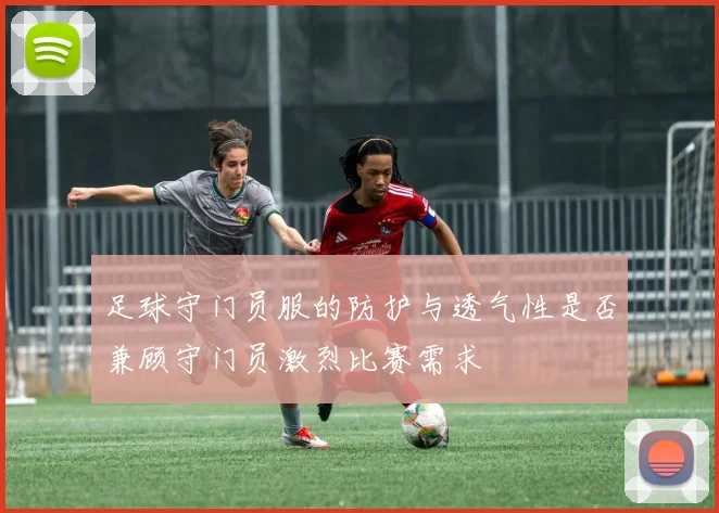 足球守门员服的防护与透气性是否兼顾守门员激烈比赛需求