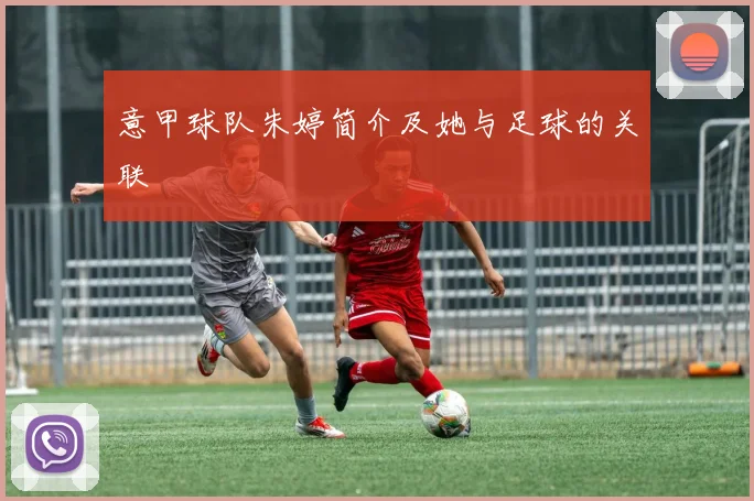意甲球队朱婷简介及她与足球的关联