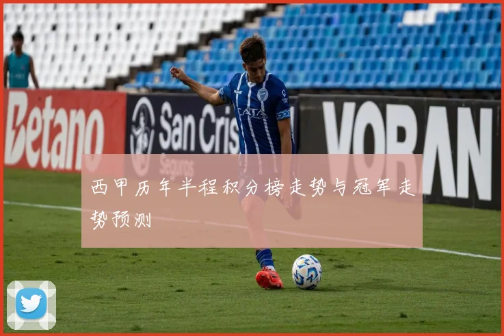 西甲历年半程积分榜走势与冠军走势预测