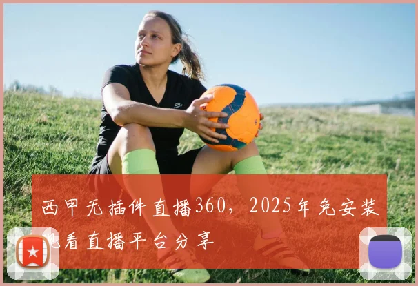西甲无插件直播360，2025年免安装观看直播平台分享