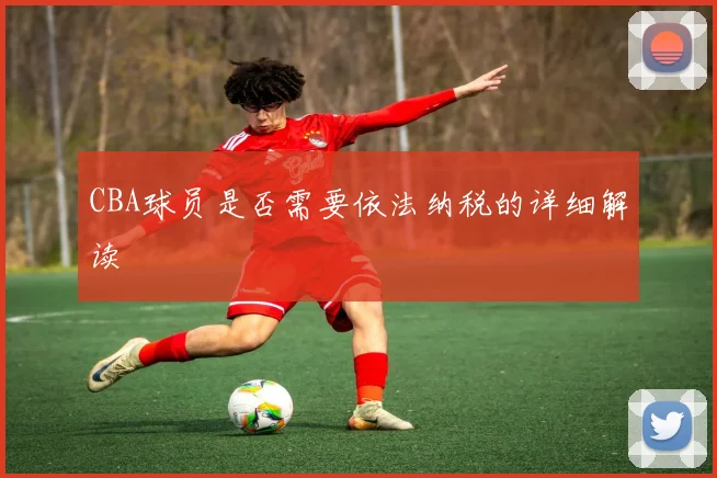 CBA球员是否需要依法纳税的详细解读